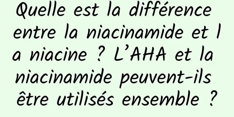 Quelle est la différence entre la niacinamide et la niacine ? L’AHA et la niacinamide peuvent-ils être utilisés ensemble ?