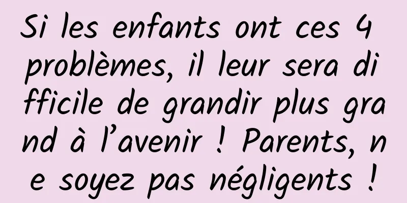 Si les enfants ont ces 4 problèmes, il leur sera difficile de grandir plus grand à l’avenir ! Parents, ne soyez pas négligents !