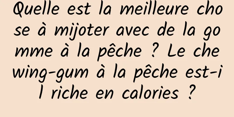Quelle est la meilleure chose à mijoter avec de la gomme à la pêche ? Le chewing-gum à la pêche est-il riche en calories ?