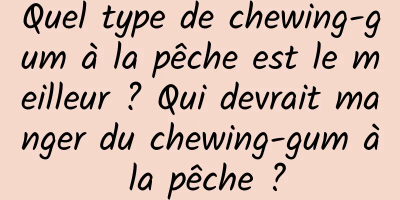 Quel type de chewing-gum à la pêche est le meilleur ? Qui devrait manger du chewing-gum à la pêche ?