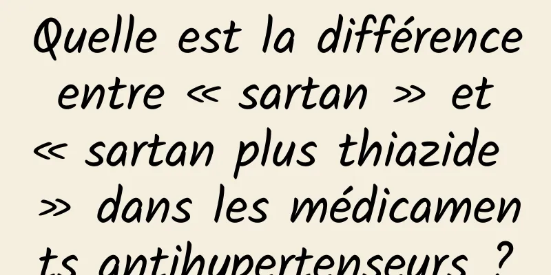 Quelle est la différence entre « sartan » et « sartan plus thiazide » dans les médicaments antihypertenseurs ?