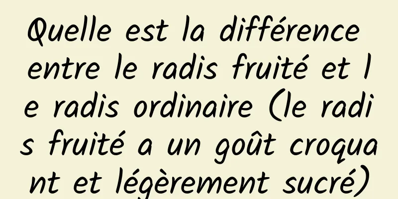 Quelle est la différence entre le radis fruité et le radis ordinaire (le radis fruité a un goût croquant et légèrement sucré)