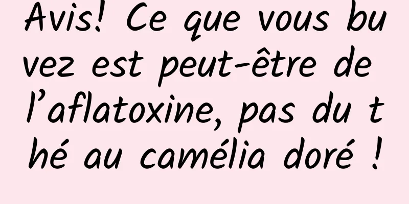 Avis! Ce que vous buvez est peut-être de l’aflatoxine, pas du thé au camélia doré !