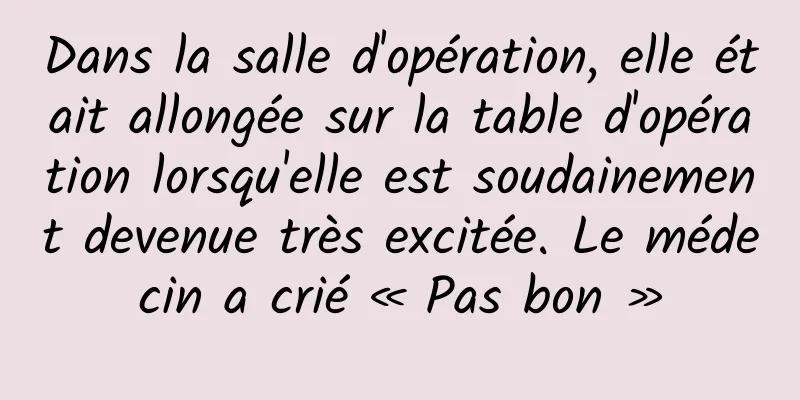 Dans la salle d'opération, elle était allongée sur la table d'opération lorsqu'elle est soudainement devenue très excitée. Le médecin a crié « Pas bon »
