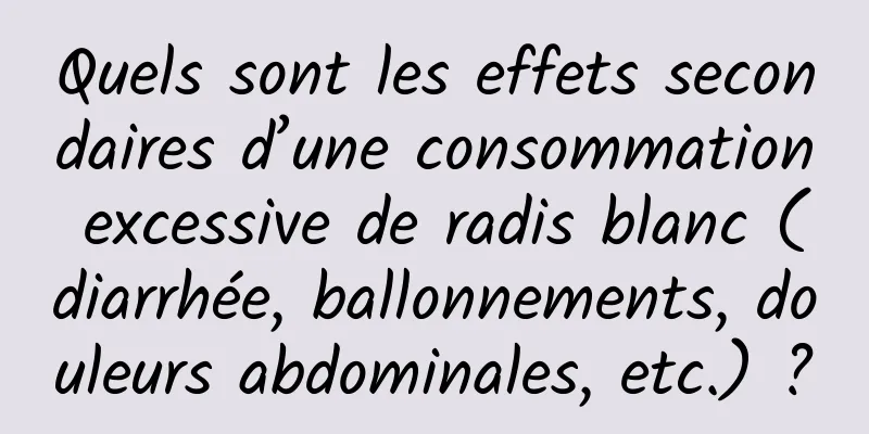 Quels sont les effets secondaires d’une consommation excessive de radis blanc (diarrhée, ballonnements, douleurs abdominales, etc.) ?