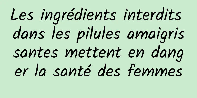 Les ingrédients interdits dans les pilules amaigrissantes mettent en danger la santé des femmes