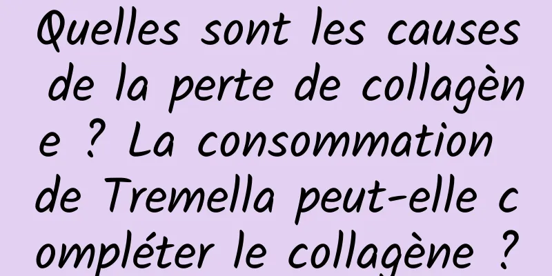 Quelles sont les causes de la perte de collagène ? La consommation de Tremella peut-elle compléter le collagène ?