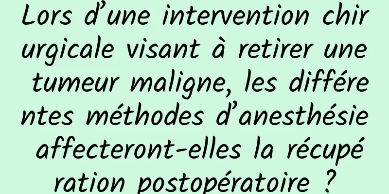 Lors d’une intervention chirurgicale visant à retirer une tumeur maligne, les différentes méthodes d’anesthésie affecteront-elles la récupération postopératoire ?
