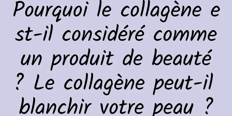 Pourquoi le collagène est-il considéré comme un produit de beauté ? Le collagène peut-il blanchir votre peau ?