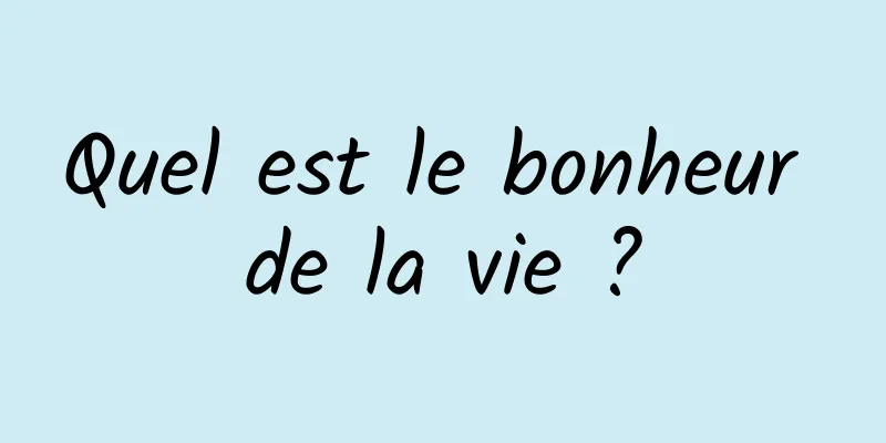 Quel est le bonheur de la vie ?