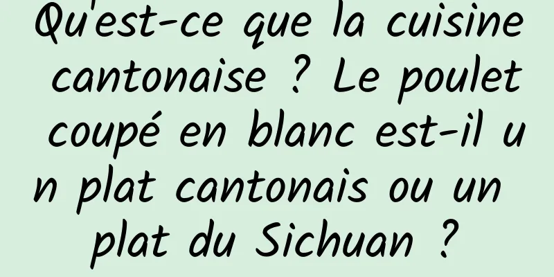 Qu'est-ce que la cuisine cantonaise ? Le poulet coupé en blanc est-il un plat cantonais ou un plat du Sichuan ?