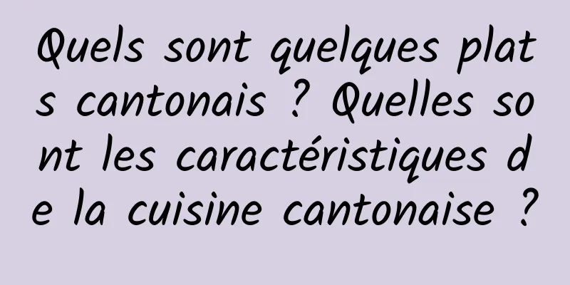 Quels sont quelques plats cantonais ? Quelles sont les caractéristiques de la cuisine cantonaise ?
