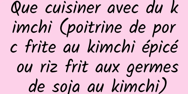 Que cuisiner avec du kimchi (poitrine de porc frite au kimchi épicé ou riz frit aux germes de soja au kimchi)