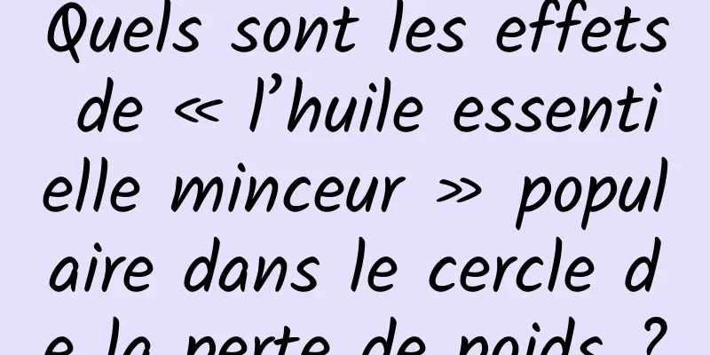 Quels sont les effets de « l’huile essentielle minceur » populaire dans le cercle de la perte de poids ?