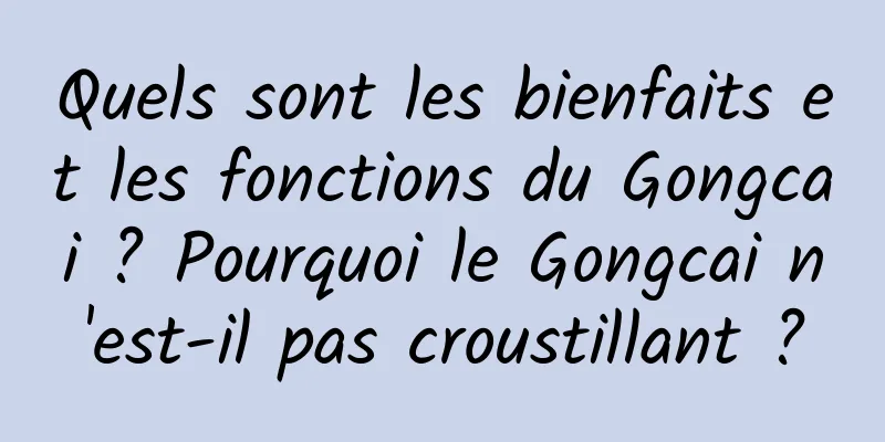 Quels sont les bienfaits et les fonctions du Gongcai ? Pourquoi le Gongcai n'est-il pas croustillant ?