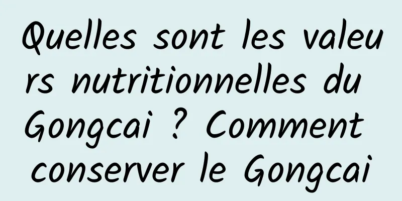Quelles sont les valeurs nutritionnelles du Gongcai ? Comment conserver le Gongcai