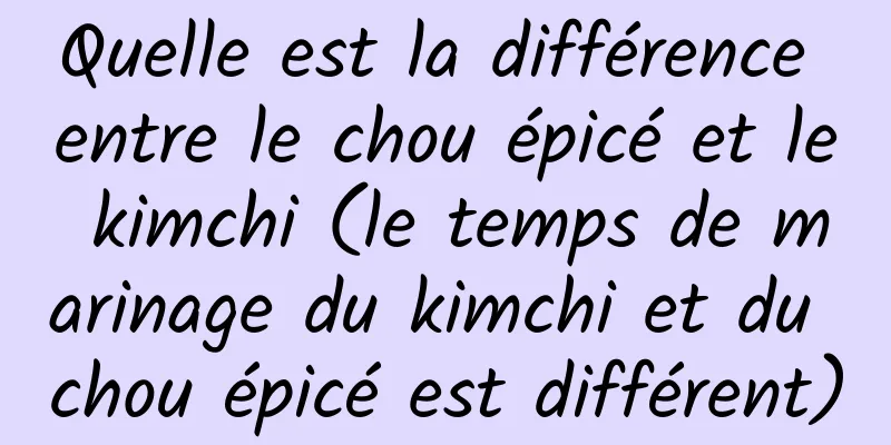 Quelle est la différence entre le chou épicé et le kimchi (le temps de marinage du kimchi et du chou épicé est différent)