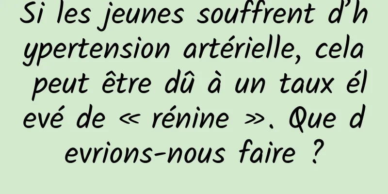 Si les jeunes souffrent d’hypertension artérielle, cela peut être dû à un taux élevé de « rénine ». Que devrions-nous faire ?