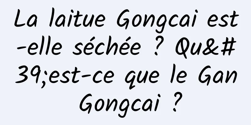 La laitue Gongcai est-elle séchée ? Qu'est-ce que le Gan Gongcai ?