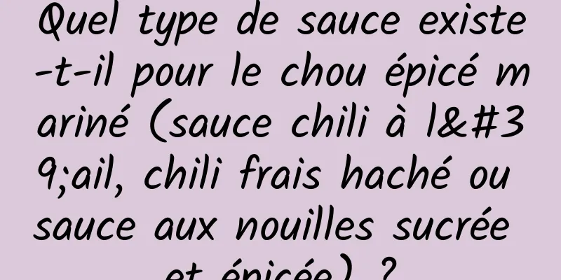 Quel type de sauce existe-t-il pour le chou épicé mariné (sauce chili à l'ail, chili frais haché ou sauce aux nouilles sucrée et épicée) ?