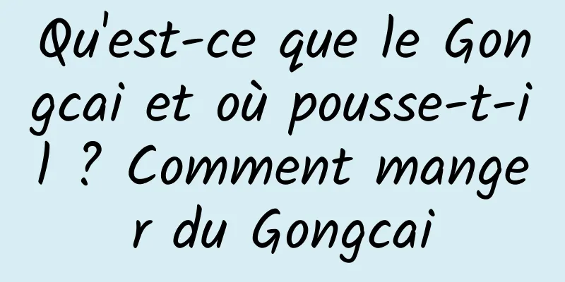 Qu'est-ce que le Gongcai et où pousse-t-il ? Comment manger du Gongcai