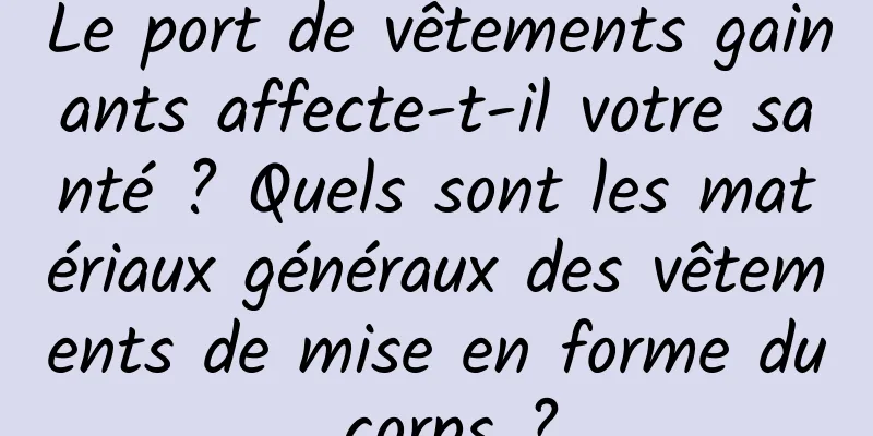 Le port de vêtements gainants affecte-t-il votre santé ? Quels sont les matériaux généraux des vêtements de mise en forme du corps ?