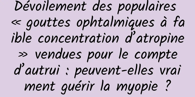 Dévoilement des populaires « gouttes ophtalmiques à faible concentration d’atropine » vendues pour le compte d’autrui : peuvent-elles vraiment guérir la myopie ?