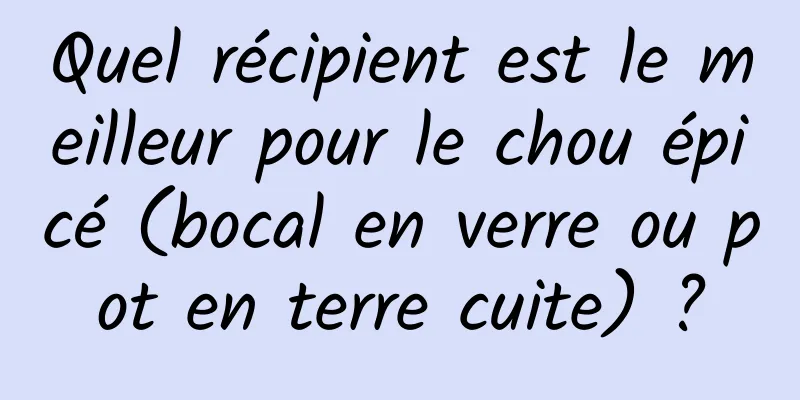 Quel récipient est le meilleur pour le chou épicé (bocal en verre ou pot en terre cuite) ?
