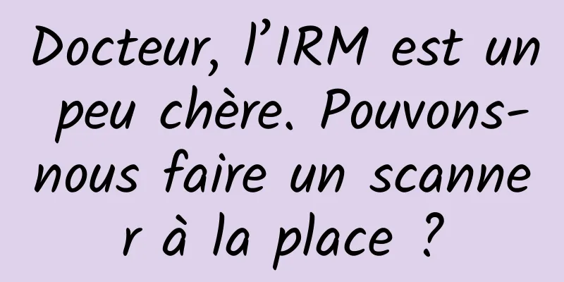 Docteur, l’IRM est un peu chère. Pouvons-nous faire un scanner à la place ?