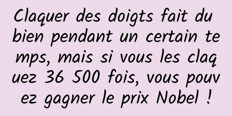 Claquer des doigts fait du bien pendant un certain temps, mais si vous les claquez 36 500 fois, vous pouvez gagner le prix Nobel !