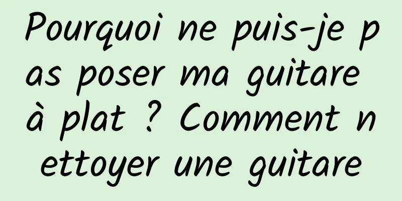 Pourquoi ne puis-je pas poser ma guitare à plat ? Comment nettoyer une guitare