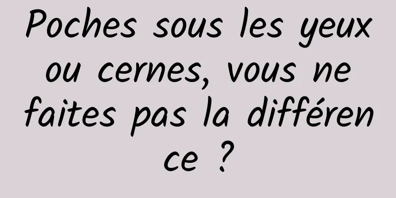 Poches sous les yeux ou cernes, vous ne faites pas la différence ?