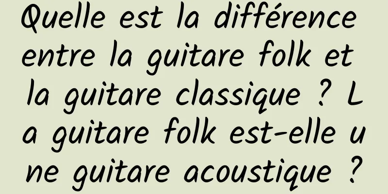 Quelle est la différence entre la guitare folk et la guitare classique ? La guitare folk est-elle une guitare acoustique ?