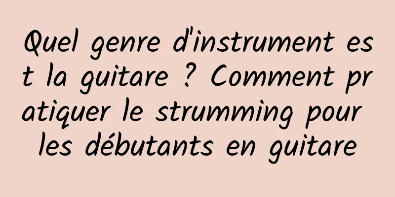 Quel genre d'instrument est la guitare ? Comment pratiquer le strumming pour les débutants en guitare