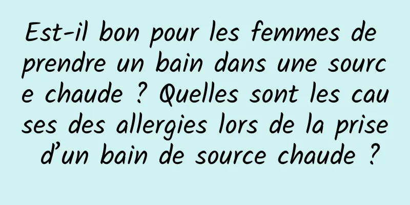 Est-il bon pour les femmes de prendre un bain dans une source chaude ? Quelles sont les causes des allergies lors de la prise d’un bain de source chaude ?