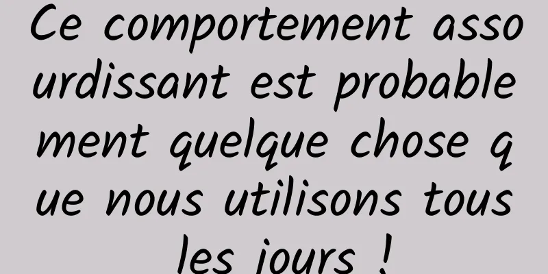 Ce comportement assourdissant est probablement quelque chose que nous utilisons tous les jours !