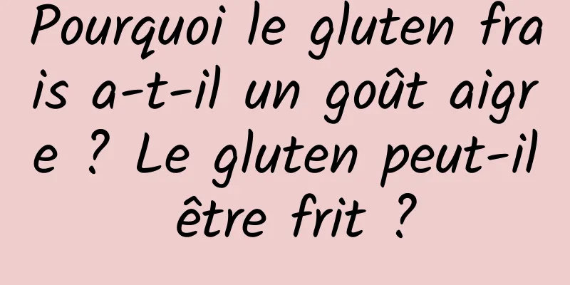 Pourquoi le gluten frais a-t-il un goût aigre ? Le gluten peut-il être frit ?