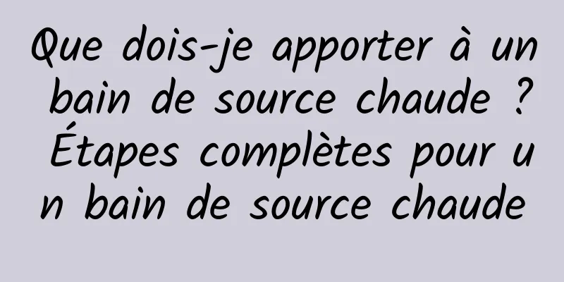 Que dois-je apporter à un bain de source chaude ? Étapes complètes pour un bain de source chaude