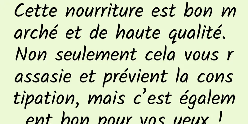 Cette nourriture est bon marché et de haute qualité. Non seulement cela vous rassasie et prévient la constipation, mais c’est également bon pour vos yeux !