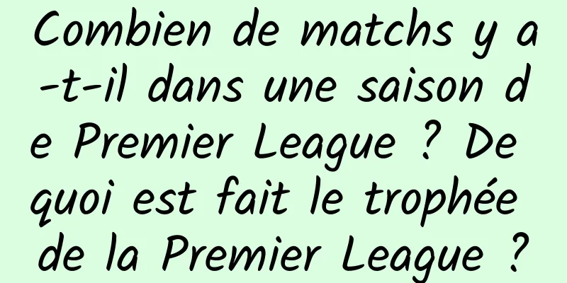 Combien de matchs y a-t-il dans une saison de Premier League ? De quoi est fait le trophée de la Premier League ?