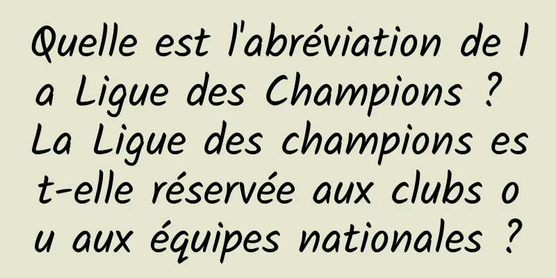 Quelle est l'abréviation de la Ligue des Champions ? La Ligue des champions est-elle réservée aux clubs ou aux équipes nationales ?