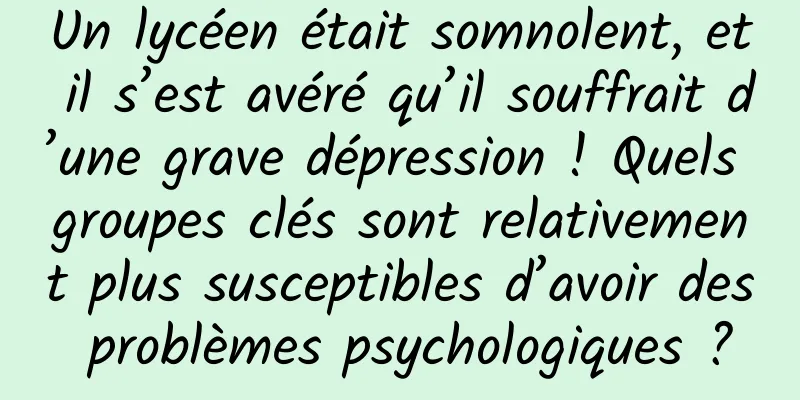 Un lycéen était somnolent, et il s’est avéré qu’il souffrait d’une grave dépression ! Quels groupes clés sont relativement plus susceptibles d’avoir des problèmes psychologiques ?