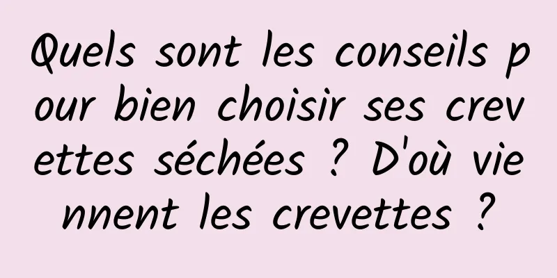 Quels sont les conseils pour bien choisir ses crevettes séchées ? D'où viennent les crevettes ?