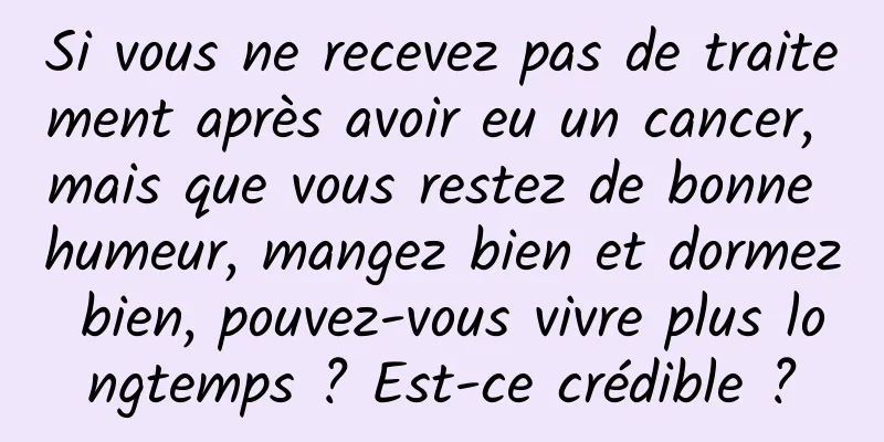 Si vous ne recevez pas de traitement après avoir eu un cancer, mais que vous restez de bonne humeur, mangez bien et dormez bien, pouvez-vous vivre plus longtemps ? Est-ce crédible ?
