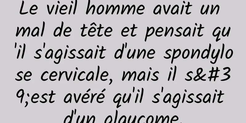 Le vieil homme avait un mal de tête et pensait qu'il s'agissait d'une spondylose cervicale, mais il s'est avéré qu'il s'agissait d'un glaucome.