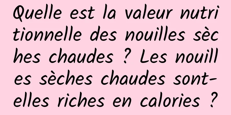 Quelle est la valeur nutritionnelle des nouilles sèches chaudes ? Les nouilles sèches chaudes sont-elles riches en calories ?