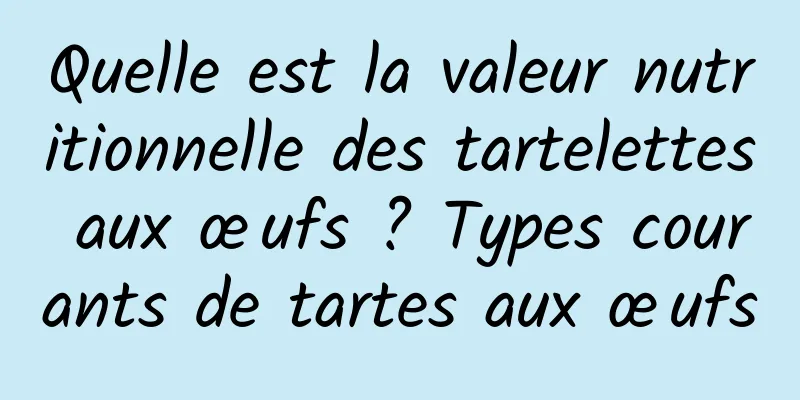 Quelle est la valeur nutritionnelle des tartelettes aux œufs ? Types courants de tartes aux œufs