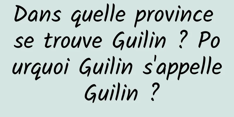 Dans quelle province se trouve Guilin ? Pourquoi Guilin s'appelle Guilin ?