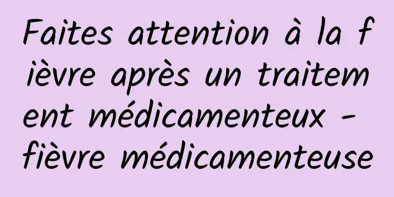 Faites attention à la fièvre après un traitement médicamenteux - fièvre médicamenteuse