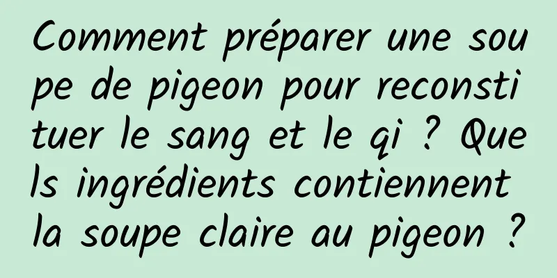 Comment préparer une soupe de pigeon pour reconstituer le sang et le qi ? Quels ingrédients contiennent la soupe claire au pigeon ?